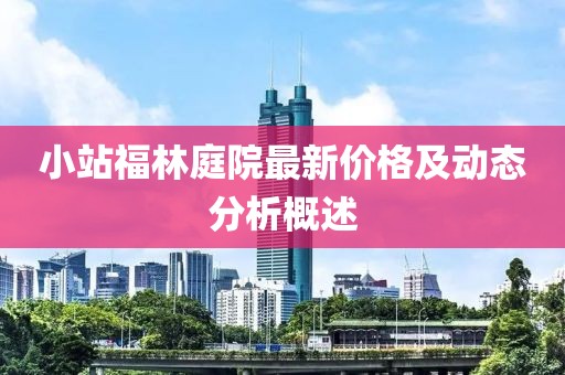 小站福林庭院最新价格及动态分析概述