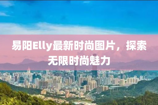 易阳Elly最新时尚图片，探索无限时尚魅力