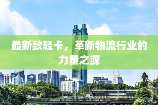 最新款轻卡，革新物流行业的力量之源