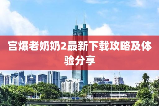 宫爆老奶奶2最新下载攻略及体验分享