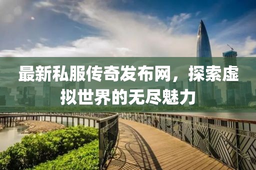 最新私服传奇发布网，探索虚拟世界的无尽魅力