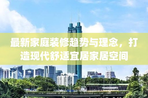 最新家庭装修趋势与理念，打造现代舒适宜居家居空间