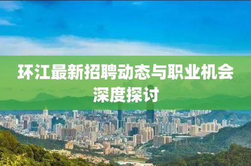 环江最新招聘动态与职业机会深度探讨