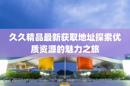 久久精品最新获取地址探索优质资源的魅力之旅