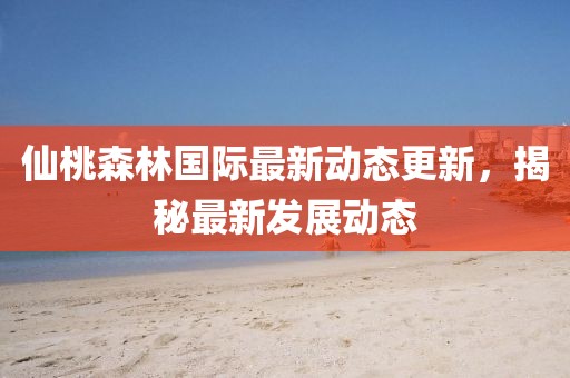 仙桃森林国际最新动态更新，揭秘最新发展动态