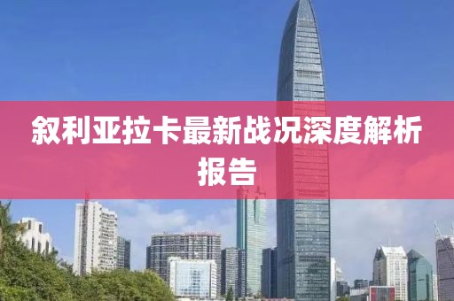 叙利亚拉卡最新战况深度解析报告