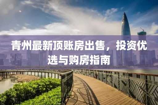 青州最新顶账房出售，投资优选与购房指南
