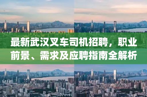 最新武汉叉车司机招聘，职业前景、需求及应聘指南全解析