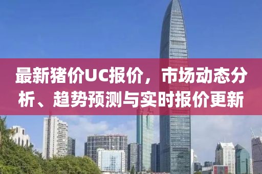 最新猪价UC报价，市场动态分析、趋势预测与实时报价更新