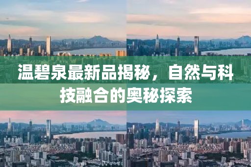 温碧泉最新品揭秘，自然与科技融合的奥秘探索