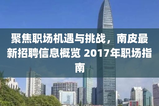 聚焦职场机遇与挑战，南皮最新招聘信息概览 2017年职场指南