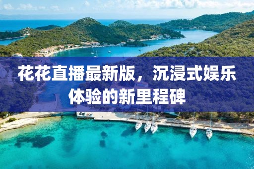 花花直播最新版，沉浸式娱乐体验的新里程碑