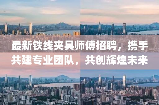 最新铁线夹具师傅招聘，携手共建专业团队，共创辉煌未来