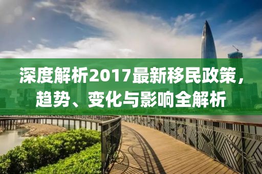 深度解析2017最新移民政策，趋势、变化与影响全解析