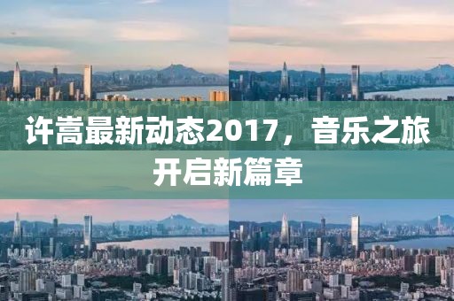 许嵩最新动态2017，音乐之旅开启新篇章