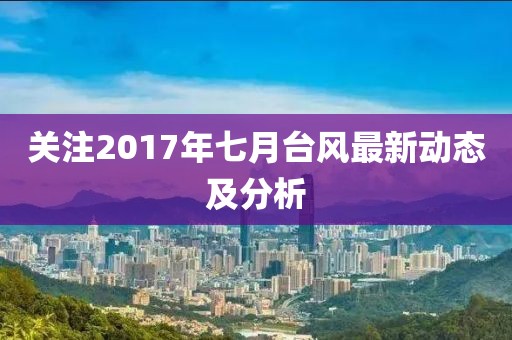 关注2017年七月台风最新动态及分析