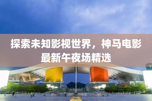 探索未知影视世界，神马电影最新午夜场精选
