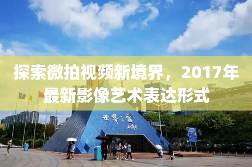 探索微拍视频新境界，2017年最新影像艺术表达形式