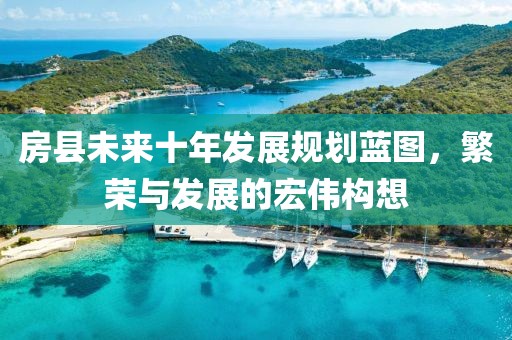 房县未来十年发展规划蓝图，繁荣与发展的宏伟构想