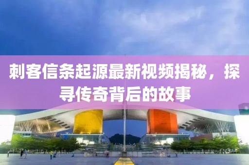 刺客信条起源最新视频揭秘，探寻传奇背后的故事