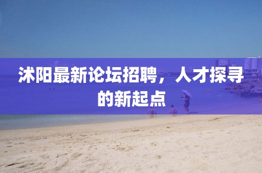 沭阳最新论坛招聘，人才探寻的新起点