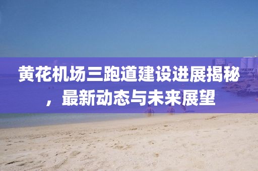 黄花机场三跑道建设进展揭秘，最新动态与未来展望