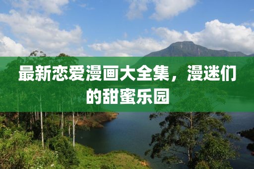 最新恋爱漫画大全集，漫迷们的甜蜜乐园