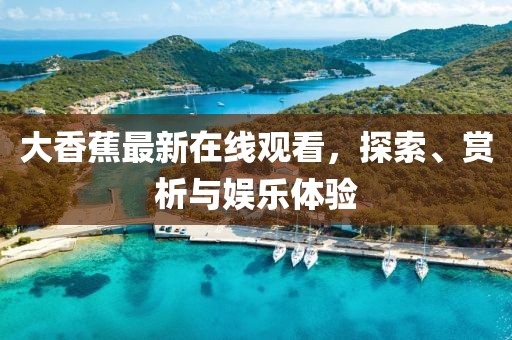 大香蕉最新在线观看，探索、赏析与娱乐体验