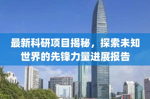 最新科研项目揭秘，探索未知世界的先锋力量进展报告