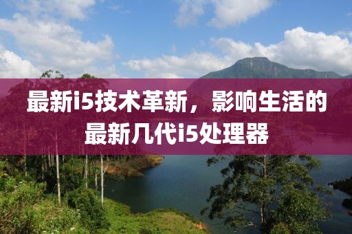 最新i5技术革新，影响生活的最新几代i5处理器