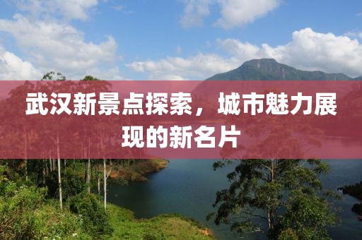 武汉新景点探索，城市魅力展现的新名片