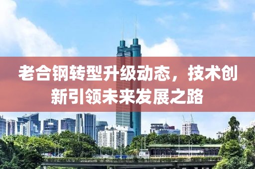 老合钢转型升级动态，技术创新引领未来发展之路