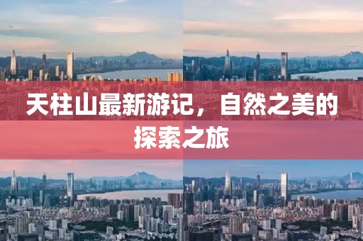 天柱山最新游记，自然之美的探索之旅