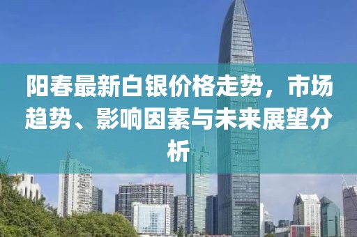阳春最新白银价格走势，市场趋势、影响因素与未来展望分析