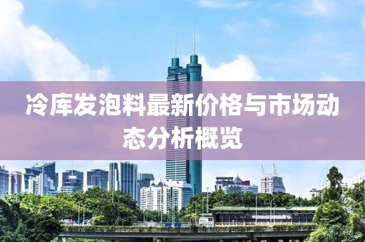 冷库发泡料最新价格与市场动态分析概览