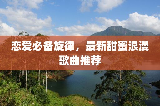 恋爱必备旋律，最新甜蜜浪漫歌曲推荐