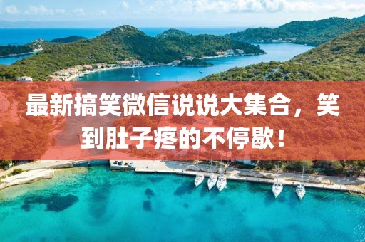 最新搞笑微信说说大集合，笑到肚子疼的不停歇！