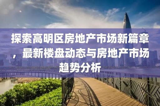 探索高明区房地产市场新篇章，最新楼盘动态与房地产市场趋势分析