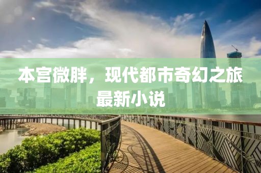 本宫微胖，现代都市奇幻之旅最新小说