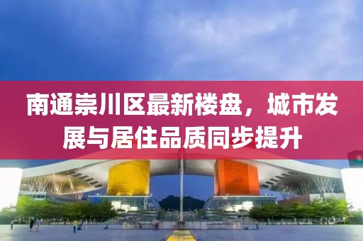 南通崇川区最新楼盘，城市发展与居住品质同步提升