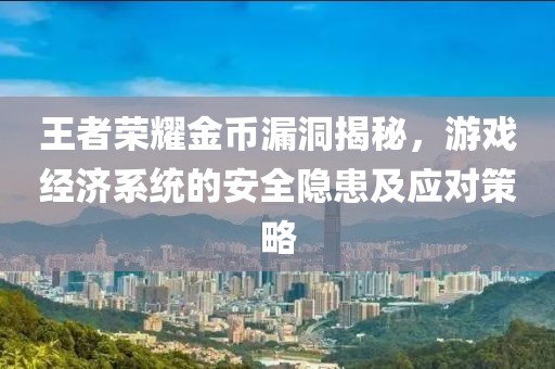 王者荣耀金币漏洞揭秘，游戏经济系统的安全隐患及应对策略