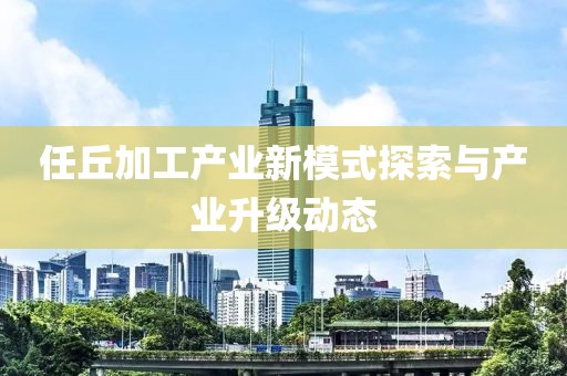 任丘加工产业新模式探索与产业升级动态