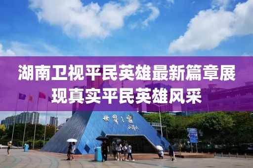 湖南卫视平民英雄最新篇章展现真实平民英雄风采