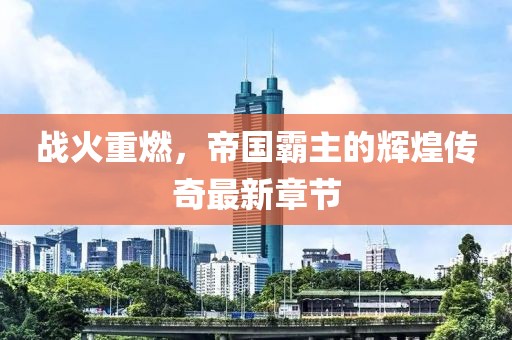 战火重燃，帝国霸主的辉煌传奇最新章节