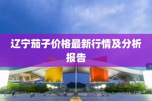 辽宁茄子价格最新行情及分析报告