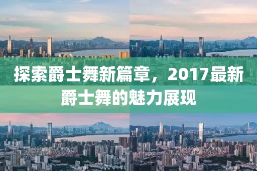 探索爵士舞新篇章，2017最新爵士舞的魅力展现