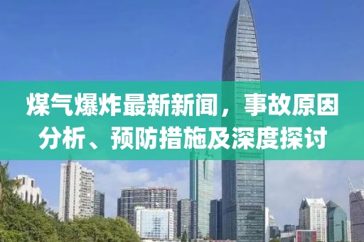 煤气爆炸最新新闻，事故原因分析、预防措施及深度探讨