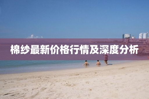棉纱最新价格行情及深度分析