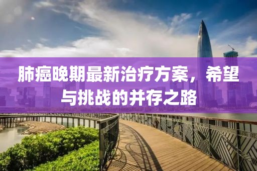 肺癌晚期最新治疗方案，希望与挑战的并存之路