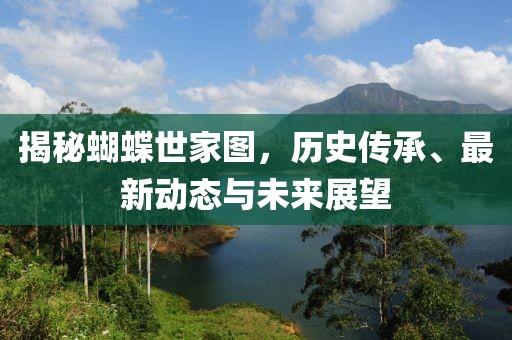 揭秘蝴蝶世家图，历史传承、最新动态与未来展望